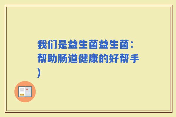 我们是益生菌益生菌：帮助肠道健康的好帮手)