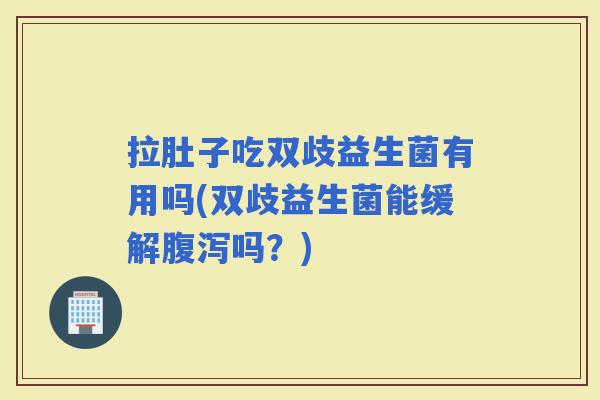 拉肚子吃双歧益生菌有用吗(双歧益生菌能缓解吗？)