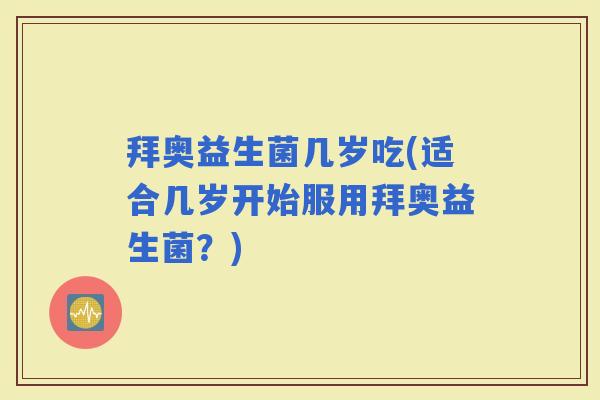 拜奥益生菌几岁吃(适合几岁开始服用拜奥益生菌？)