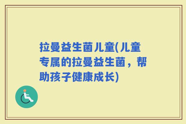 拉曼益生菌儿童(儿童专属的拉曼益生菌，帮助孩子健康成长)