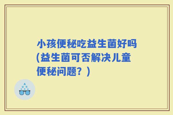 小孩吃益生菌好吗(益生菌可否解决儿童问题？)