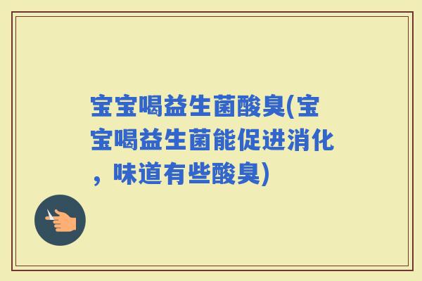 宝宝喝益生菌酸臭(宝宝喝益生菌能促进消化，味道有些酸臭)