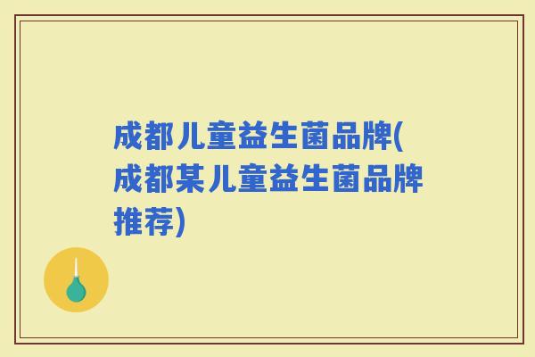 成都儿童益生菌品牌(成都某儿童益生菌品牌推荐)