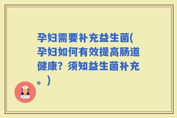 孕妇需要补充益生菌(孕妇如何有效提高肠道健康？须知益生菌补充。)