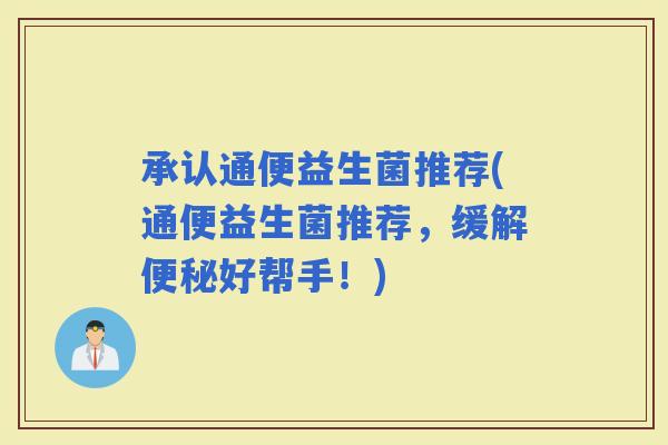 承认通便益生菌推荐(通便益生菌推荐，缓解好帮手！)