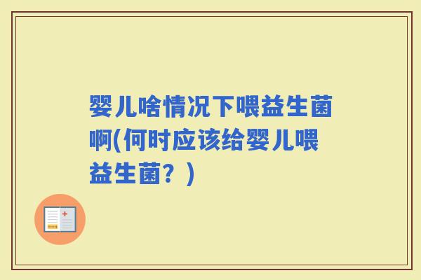 婴儿啥情况下喂益生菌啊(何时应该给婴儿喂益生菌？)