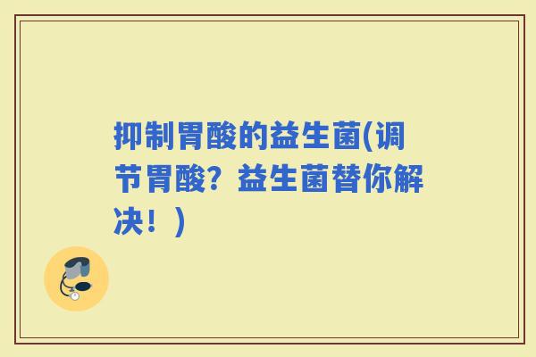 抑制胃酸的益生菌(调节胃酸？益生菌替你解决！)