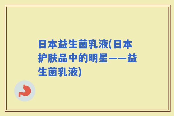 日本益生菌乳液(日本护肤品中的明星——益生菌乳液)