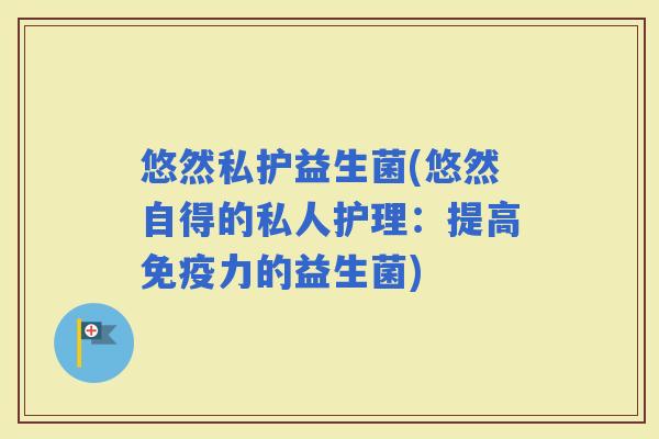 悠然私护益生菌(悠然自得的私人护理：提高力的益生菌)