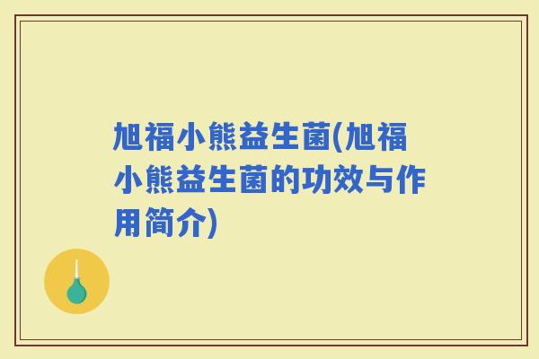 旭福小熊益生菌(旭福小熊益生菌的功效与作用简介)