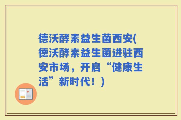 德沃酵素益生菌西安(德沃酵素益生菌进驻西安市场，开启“健康生活”新时代！)