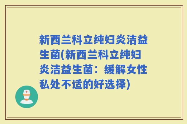 新西兰科立纯妇炎洁益生菌(新西兰科立纯妇炎洁益生菌：缓解女性私处不适的好选择)