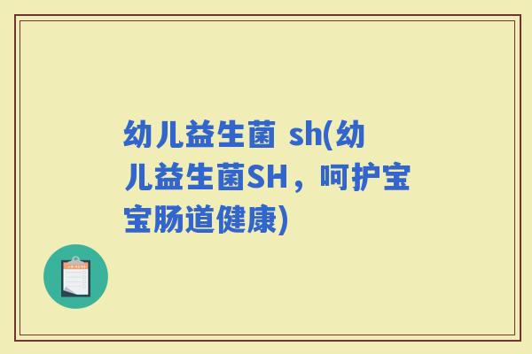 幼儿益生菌 sh(幼儿益生菌SH，呵护宝宝肠道健康)