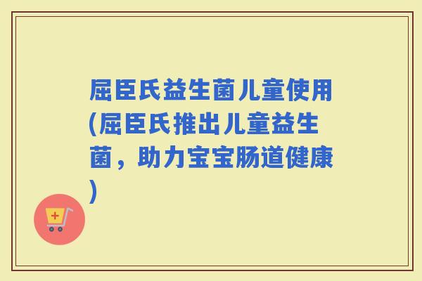 屈臣氏益生菌儿童使用(屈臣氏推出儿童益生菌，助力宝宝肠道健康)