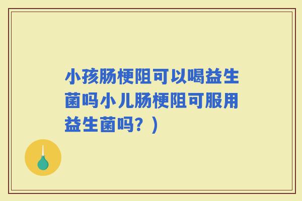 小孩肠梗阻可以喝益生菌吗小儿肠梗阻可服用益生菌吗？)
