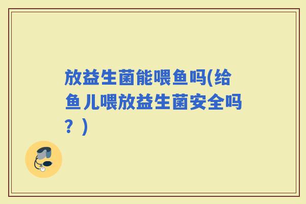 放益生菌能喂鱼吗(给鱼儿喂放益生菌安全吗？)