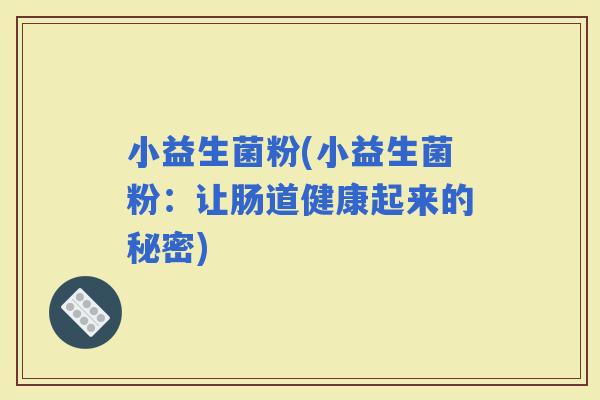 小益生菌粉(小益生菌粉：让肠道健康起来的秘密)