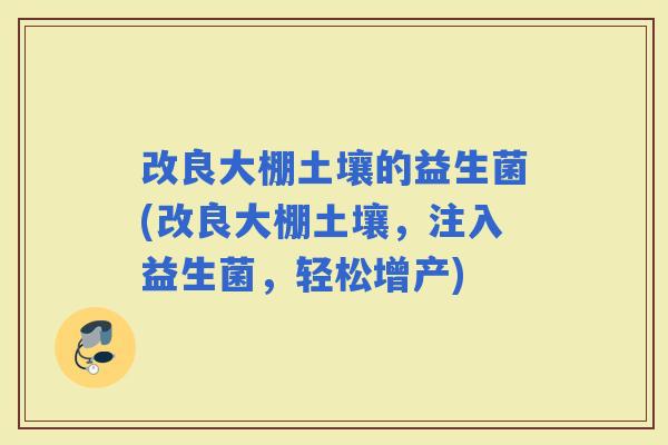 改良大棚土壤的益生菌(改良大棚土壤，注入益生菌，轻松增产)