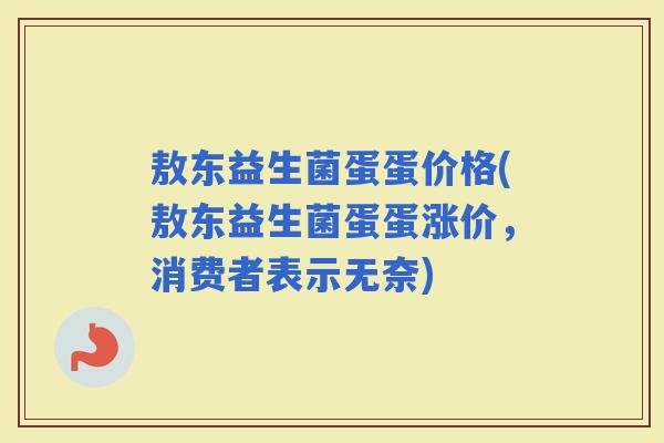 敖东益生菌蛋蛋价格(敖东益生菌蛋蛋涨价，消费者表示无奈)