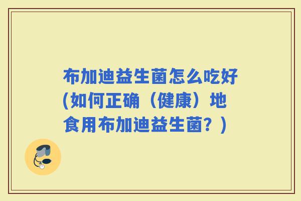布加迪益生菌怎么吃好(如何正确（健康）地食用布加迪益生菌？)