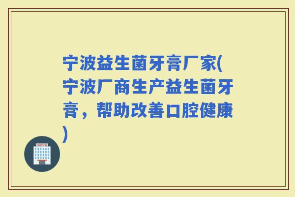 宁波益生菌牙膏厂家(宁波厂商生产益生菌牙膏，帮助改善口腔健康)