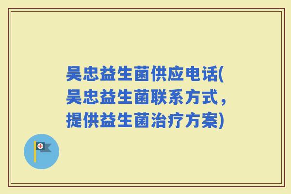 吴忠益生菌供应电话(吴忠益生菌联系方式，提供益生菌方案)
