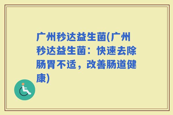广州秒达益生菌(广州秒达益生菌：快速去除肠胃不适，改善肠道健康)
