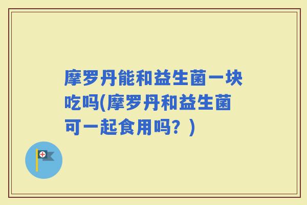 摩罗丹能和益生菌一块吃吗(摩罗丹和益生菌可一起食用吗？)
