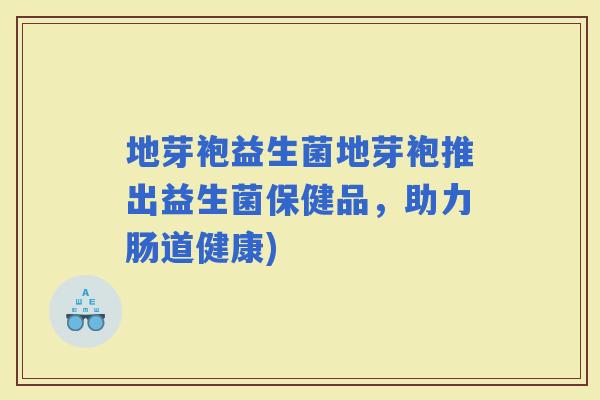地芽袍益生菌地芽袍推出益生菌保健品，助力肠道健康)
