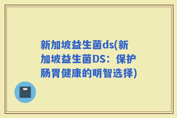 新加坡益生菌ds(新加坡益生菌DS：保护肠胃健康的明智选择)