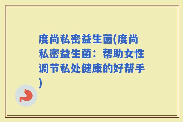 度尚私密益生菌(度尚私密益生菌：帮助女性调节私处健康的好帮手)