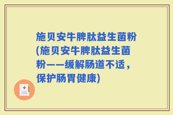 施贝安牛脾肽益生菌粉(施贝安牛脾肽益生菌粉——缓解肠道不适，保护肠胃健康)