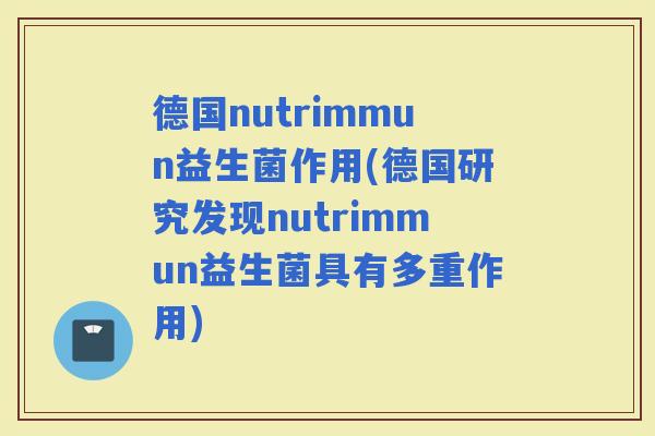 德国nutrimmun益生菌作用(德国研究发现nutrimmun益生菌具有多重作用)