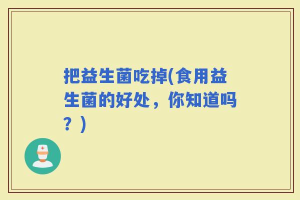 把益生菌吃掉(食用益生菌的好处，你知道吗？)