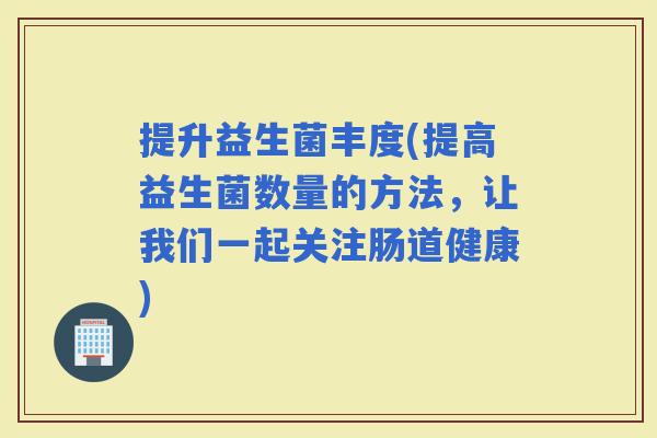 提升益生菌丰度(提高益生菌数量的方法，让我们一起关注肠道健康)