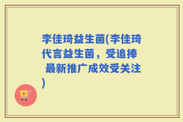 李佳琦益生菌(李佳琦代言益生菌，受追捧  新推广成效受关注)