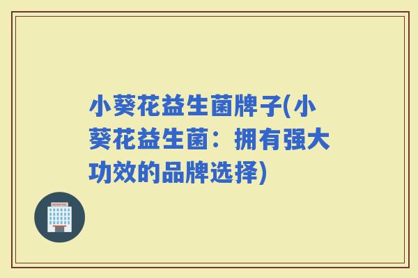 小葵花益生菌牌子(小葵花益生菌：拥有强大功效的品牌选择)