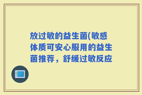 放的益生菌(敏感体质可安心服用的益生菌推荐，舒缓反应