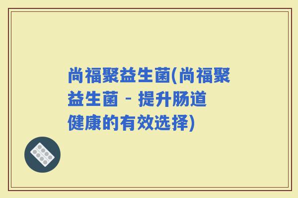 尚福聚益生菌(尚福聚益生菌 - 提升肠道健康的有效选择)