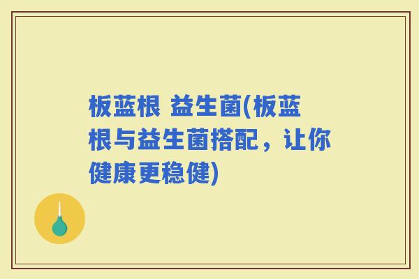 板蓝根 益生菌(板蓝根与益生菌搭配，让你健康更稳健)