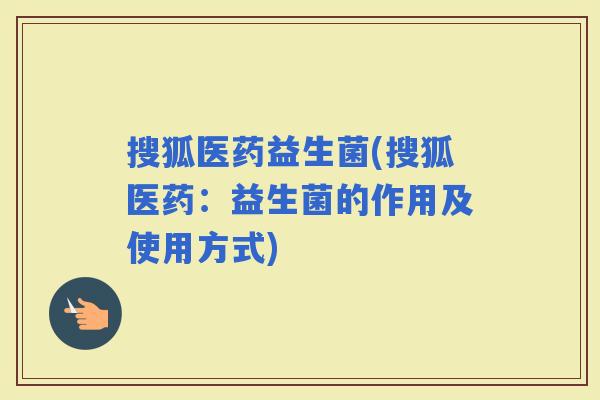 搜狐医药益生菌(搜狐医药：益生菌的作用及使用方式)