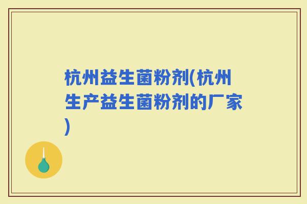 杭州益生菌粉剂(杭州生产益生菌粉剂的厂家)