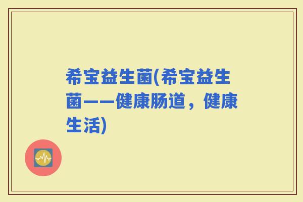 希宝益生菌(希宝益生菌——健康肠道，健康生活)