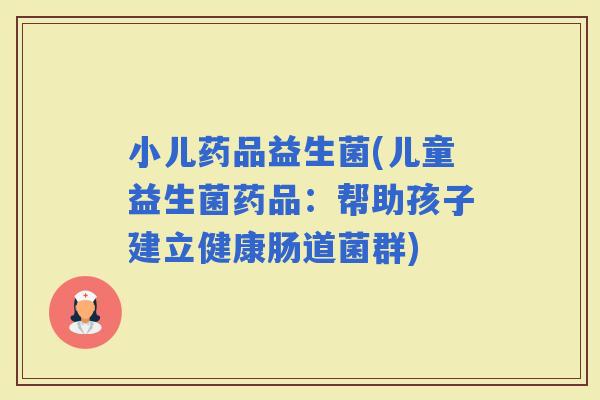 小儿药品益生菌(儿童益生菌药品：帮助孩子建立健康肠道菌群)