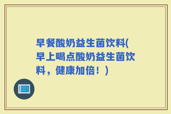 早餐酸奶益生菌饮料(早上喝点酸奶益生菌饮料，健康加倍！)