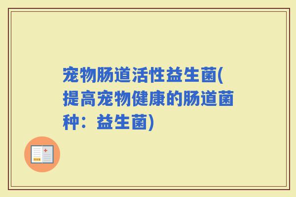 宠物肠道活性益生菌(提高宠物健康的肠道菌种：益生菌)