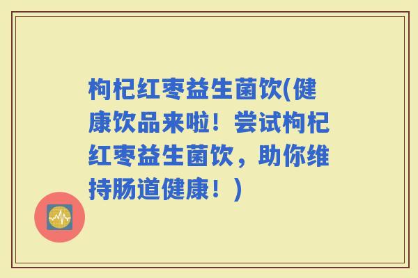 枸杞红枣益生菌饮(健康饮品来啦！尝试枸杞红枣益生菌饮，助你维持肠道健康！)