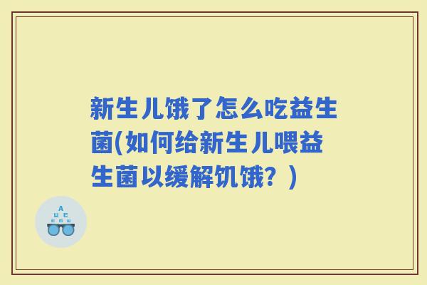 新生儿饿了怎么吃益生菌(如何给新生儿喂益生菌以缓解饥饿？)