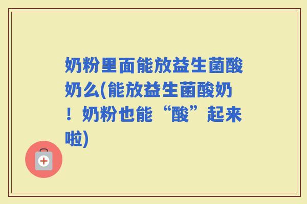 奶粉里面能放益生菌酸奶么(能放益生菌酸奶！奶粉也能“酸”起来啦)