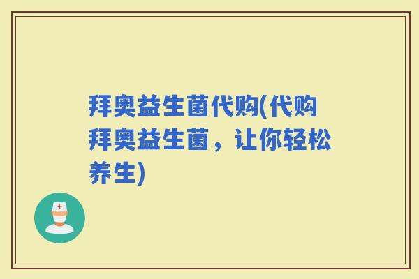 拜奥益生菌代购(代购拜奥益生菌，让你轻松养生)
